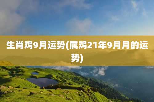 生肖鸡9月运势(属鸡21年9月月的运势)