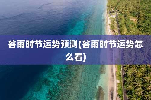 谷雨时节运势预测(谷雨时节运势怎么看)