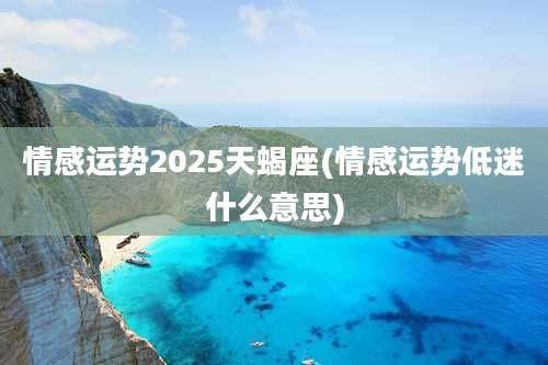 情感运势2025天蝎座(情感运势低迷什么意思)