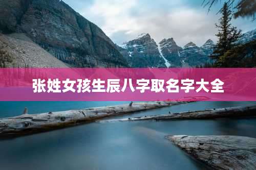 张姓女孩生辰八字取名字大全