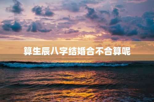 算生辰八字结婚合不合算呢