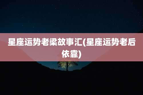 星座运势老梁故事汇(星座运势老后依靠)