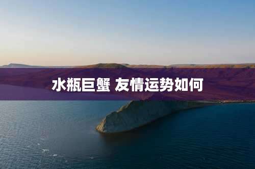 水瓶巨蟹 友情运势如何