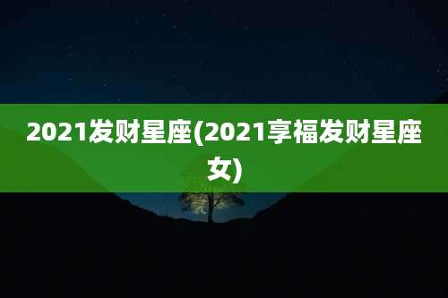2021发财星座(2021享福发财星座女)