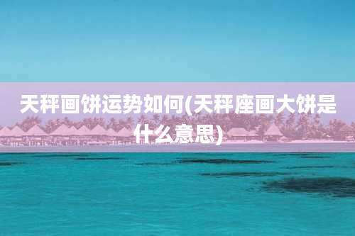 天秤画饼运势如何(天秤座画大饼是什么意思)