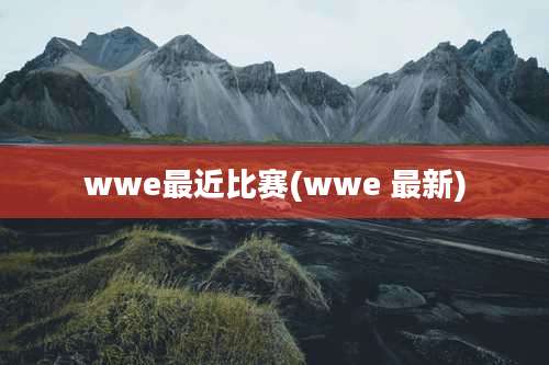 wwe最近比赛(wwe 最新)