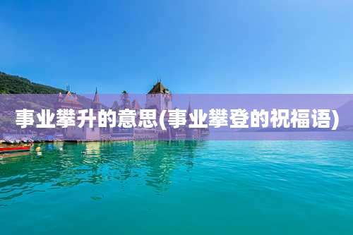 事业攀升的意思(事业攀登的祝福语)