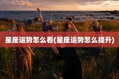星座运势怎么看(星座运势怎么提升)