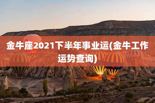 金牛座2021下半年事业运(金牛工作运势查询)