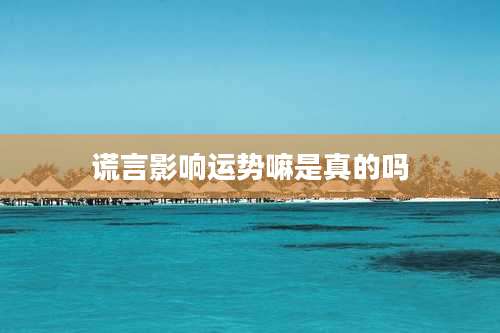 谎言影响运势嘛是真的吗