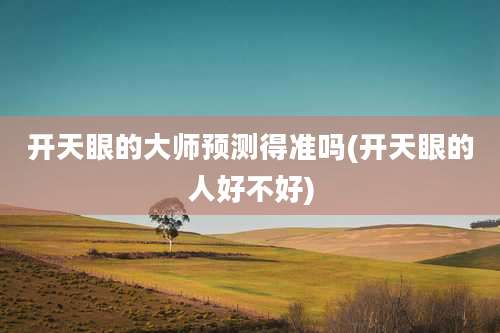 开天眼的大师预测得准吗(开天眼的人好不好)