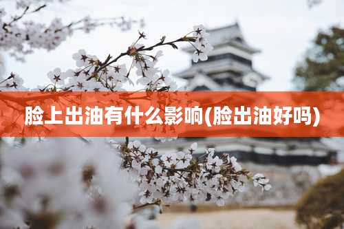 脸上出油有什么影响(脸出油好吗)