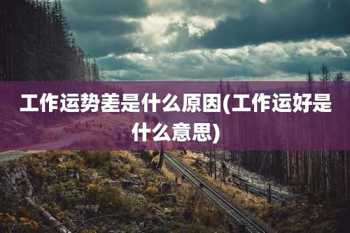 工作运势差是什么原因(工作运好是什么意思)