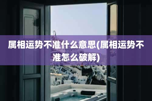 属相运势不准什么意思(属相运势不准怎么破解)