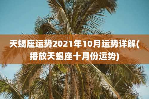天蝎座运势2021年10月运势详解(播放天蝎座十月份运势)