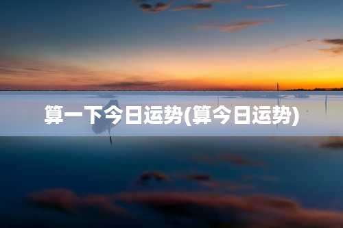 算一下今日运势(算今日运势)