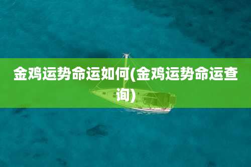 金鸡运势命运如何(金鸡运势命运查询)