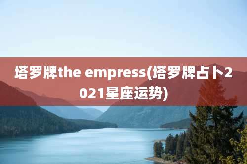 塔罗牌the empress(塔罗牌占卜2021星座运势)