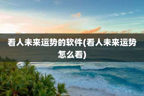 看人未来运势的软件(看人未来运势怎么看)