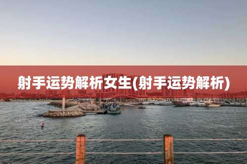 射手运势解析女生(射手运势解析)