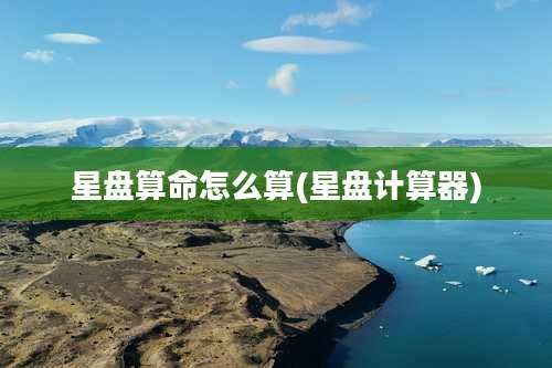 星盘算命怎么算(星盘计算器)