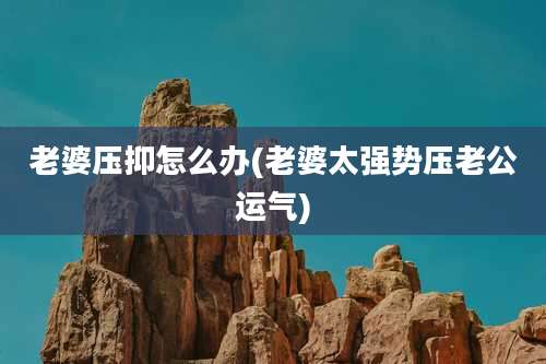 老婆压抑怎么办(老婆太强势压老公运气)
