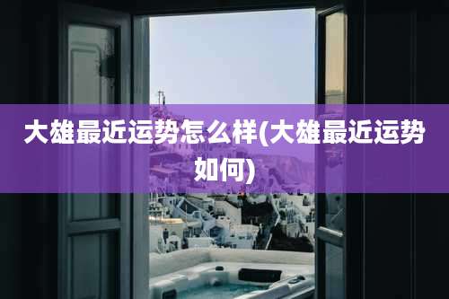 大雄最近运势怎么样(大雄最近运势如何)