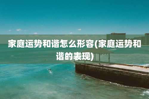 家庭运势和谐怎么形容(家庭运势和谐的表现)