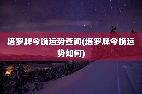 塔罗牌今晚运势查询(塔罗牌今晚运势如何)