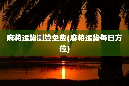 麻将运势测算免费(麻将运势每日方位)