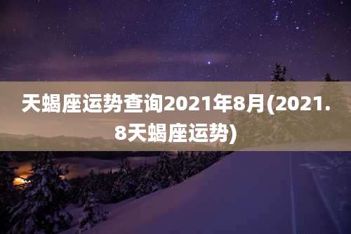 天蝎座运势查询2021年8月(2021.8天蝎座运势)