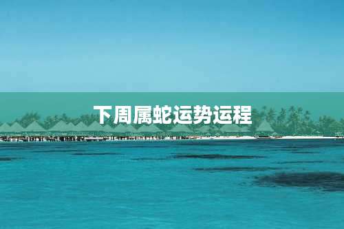 下周属蛇运势运程