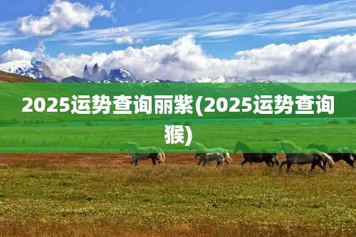 2025运势查询丽紫(2025运势查询猴)