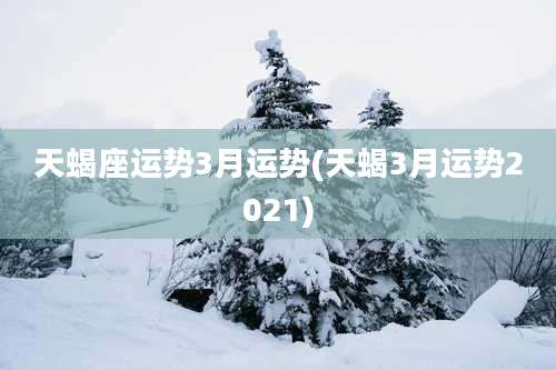 天蝎座运势3月运势(天蝎3月运势2021)