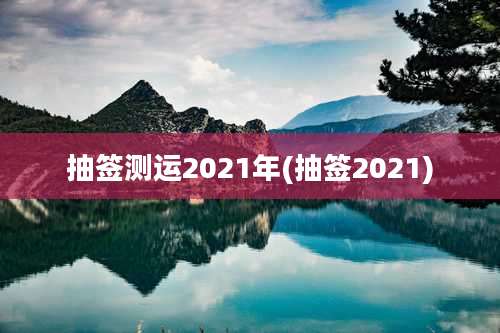 抽签测运2021年(抽签2021)