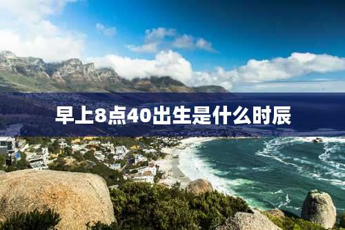 早上8点40出生是什么时辰