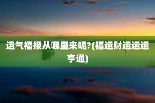 运气福报从哪里来呢?(福运财运运运亨通)
