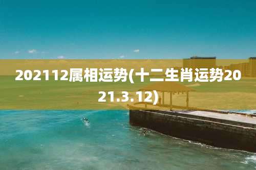 202112属相运势(十二生肖运势2021.3.12)