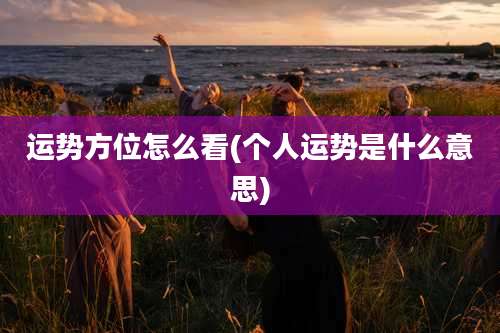 运势方位怎么看(个人运势是什么意思)