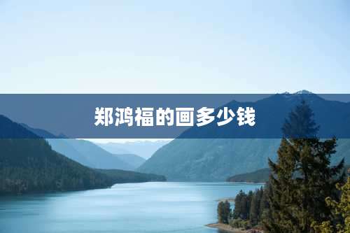 郑鸿福的画多少钱