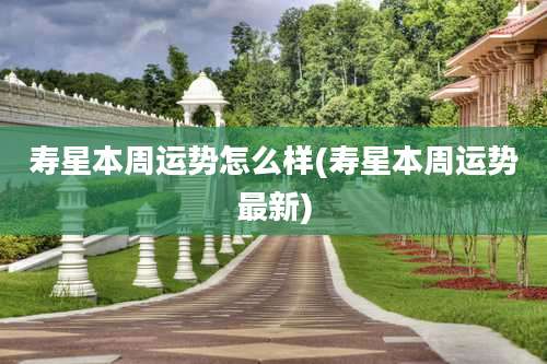 寿星本周运势怎么样(寿星本周运势最新)