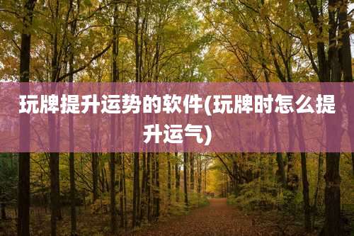 玩牌提升运势的软件(玩牌时怎么提升运气)