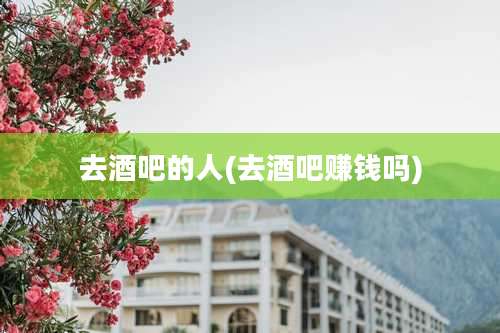 去酒吧的人(去酒吧赚钱吗)