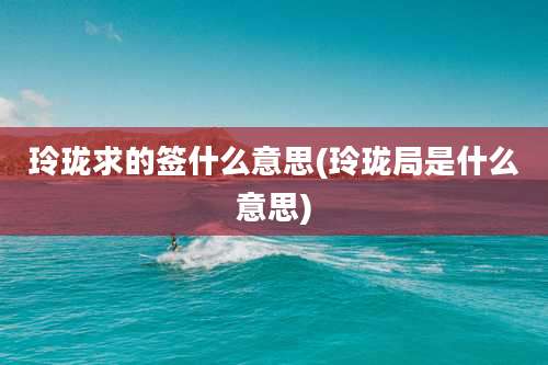 玲珑求的签什么意思(玲珑局是什么意思)