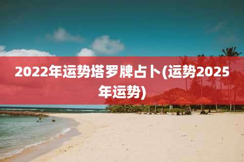 2022年运势塔罗牌占卜(运势2025年运势)