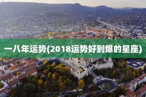 一八年运势(2018运势好到爆的星座)