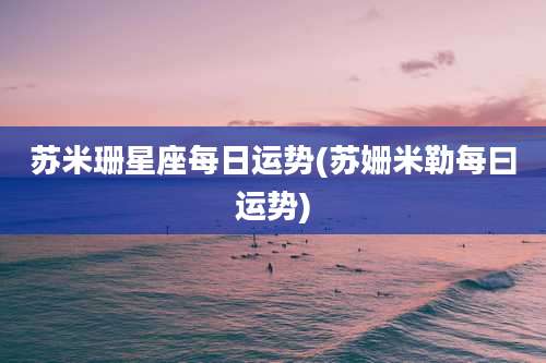 苏米珊星座每日运势(苏姗米勒每曰运势)