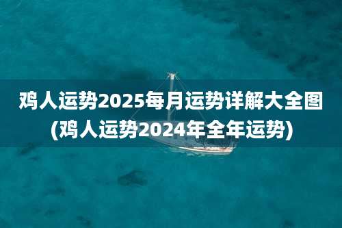 鸡人运势2025每月运势详解大全图(鸡人运势2024年全年运势)