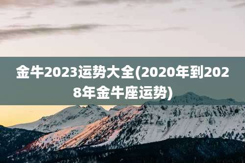 金牛2023运势大全(2020年到2028年金牛座运势)
