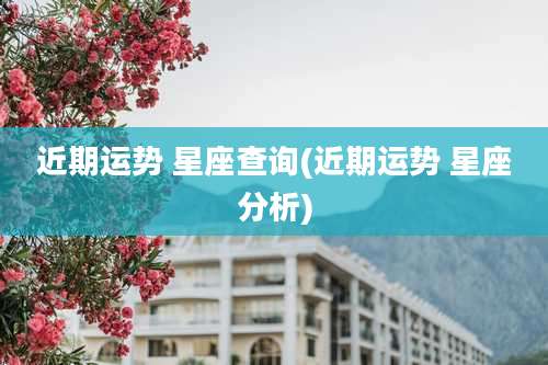 近期运势 星座查询(近期运势 星座分析)